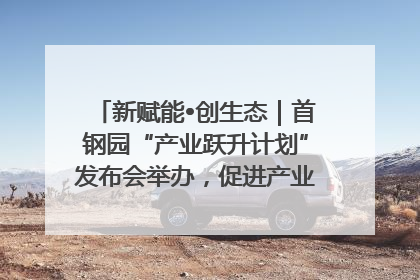 新赋能•创生态｜首钢园“产业跃升计划”发布会举办，促进产业合作交流走深走实