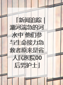 新闻追踪｜灞河湍急的河水中 他们参与生命接力急救者原来是省人民医院00后男护士