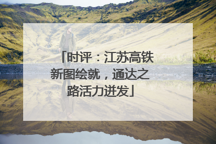 时评：江苏高铁新图绘就，通达之路活力迸发