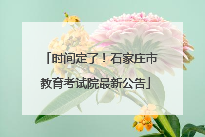时间定了！石家庄市教育考试院最新公告