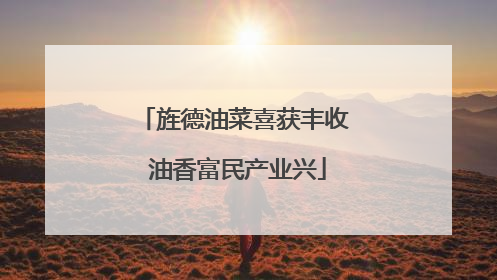 旌德油菜喜获丰收 油香富民产业兴