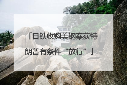 日铁收购美钢案获特朗普有条件“放行”