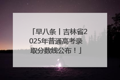 早八条丨吉林省2025年普通高考录取分数线公布！