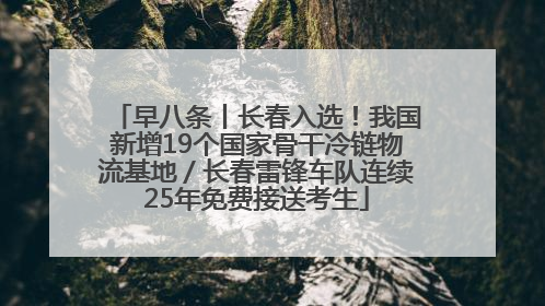 早八条丨长春入选！我国新增19个国家骨干冷链物流基地／长春雷锋车队连续25年免费接送考生