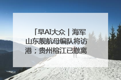 早AI大众｜海军山东舰航母编队将访港；贵州榕江已撤离转移群众超4万人