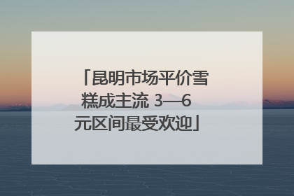 昆明市场平价雪糕成主流 3—6元区间最受欢迎