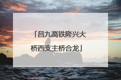 昌九高铁隆兴大桥西支主桥合龙