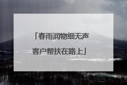 春雨润物细无声 客户帮扶在路上