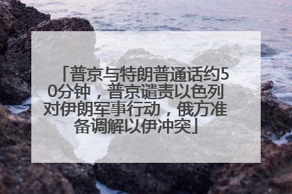 普京与特朗普通话约50分钟，普京谴责以色列对伊朗军事行动，俄方准备调解以伊冲突