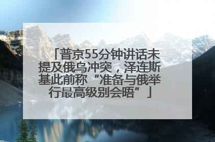 普京55分钟讲话未提及俄乌冲突，泽连斯基此前称“准备与俄举行最高级别会晤”