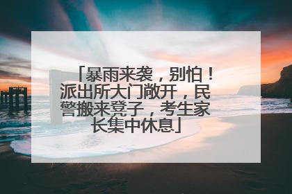 暴雨来袭，别怕！派出所大门敞开，民警搬来凳子，考生家长集中休息