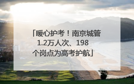 暖心护考！南京城管1.2万人次、198个岗点为高考护航