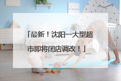 最新！沈阳一大型超市即将闭店调改！