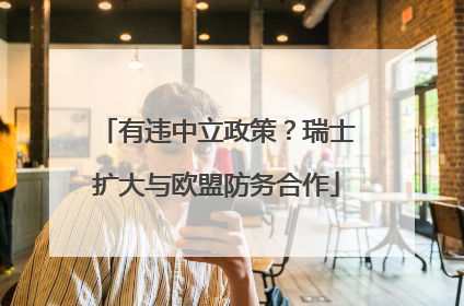 有违中立政策？瑞士扩大与欧盟防务合作