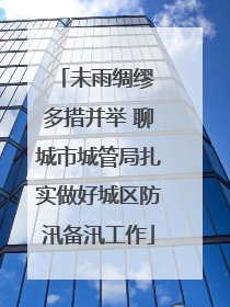 未雨绸缪 多措并举 聊城市城管局扎实做好城区防汛备汛工作
