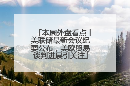 本周外盘看点丨美联储最新会议纪要公布，美欧贸易谈判进展引关注