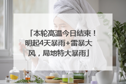 本轮高温今日结束！明起4天暴雨+雷暴大风，局地特大暴雨