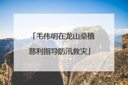 毛伟明在龙山桑植慈利指导防汛救灾