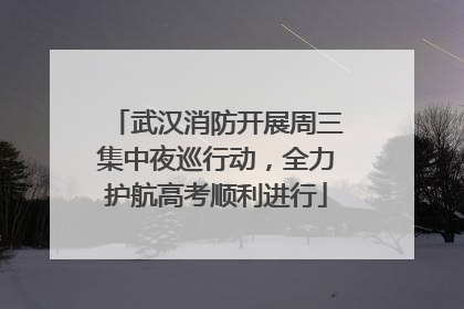 武汉消防开展周三集中夜巡行动，全力护航高考顺利进行