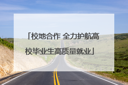 校地合作 全力护航高校毕业生高质量就业