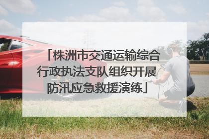 株洲市交通运输综合行政执法支队组织开展防汛应急救援演练