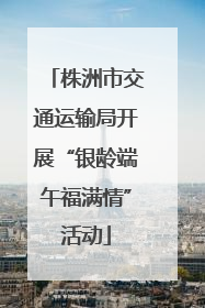 株洲市交通运输局开展“银龄端午福满情”活动