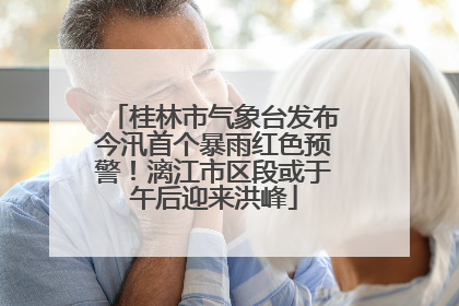 桂林市气象台发布今汛首个暴雨红色预警！漓江市区段或于午后迎来洪峰