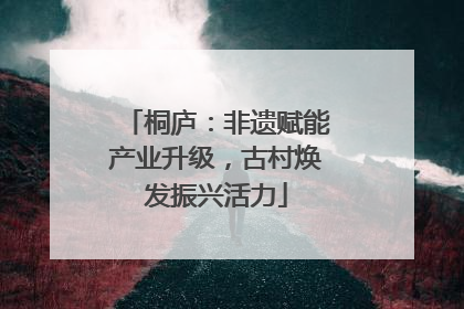 桐庐：非遗赋能产业升级，古村焕发振兴活力