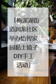 梅溪湖街道润龙社区举办怡智家园黏土镜子DIY手工活动
