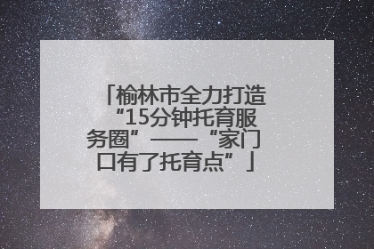 榆林市全力打造“15分钟托育服务圈”——“家门口有了托育点”