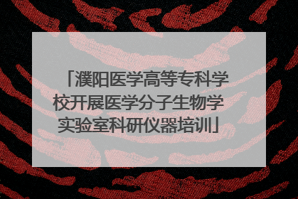 濮阳医学高等专科学校开展医学分子生物学实验室科研仪器培训