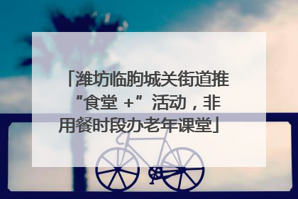 潍坊临朐城关街道推“食堂 +”活动，非用餐时段办老年课堂
