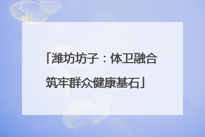潍坊坊子：体卫融合筑牢群众健康基石