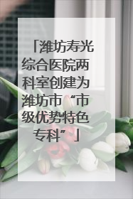 潍坊寿光综合医院两科室创建为潍坊市“市级优势特色专科”