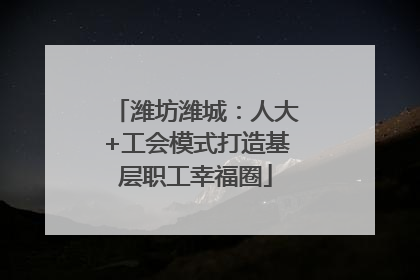 潍坊潍城：人大+工会模式打造基层职工幸福圈