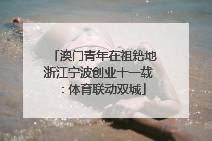澳门青年在祖籍地浙江宁波创业十一载：体育联动双城