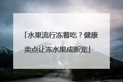 水果流行冻着吃？健康卖点让冻水果成新宠