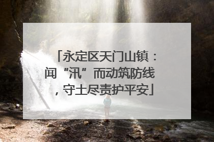 永定区天门山镇：闻“汛”而动筑防线，守土尽责护平安