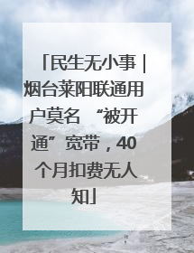 民生无小事｜烟台莱阳联通用户莫名 “被开通”宽带，40 个月扣费无人知