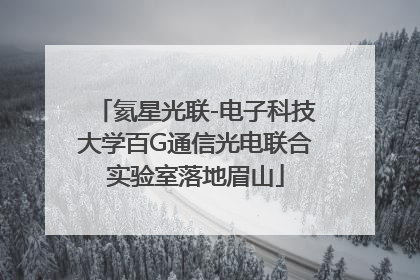氦星光联-电子科技大学百G通信光电联合实验室落地眉山
