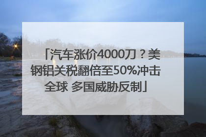 汽车涨价4000刀？美钢铝关税翻倍至50%冲击全球 多国威胁反制