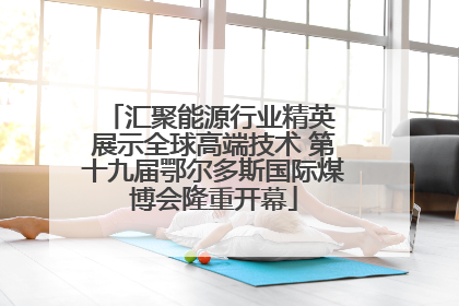 汇聚能源行业精英 展示全球高端技术 第十九届鄂尔多斯国际煤博会隆重开幕