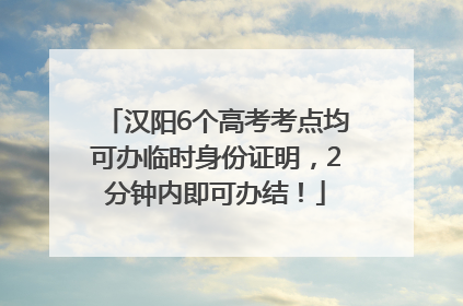 汉阳6个高考考点均可办临时身份证明，2分钟内即可办结！