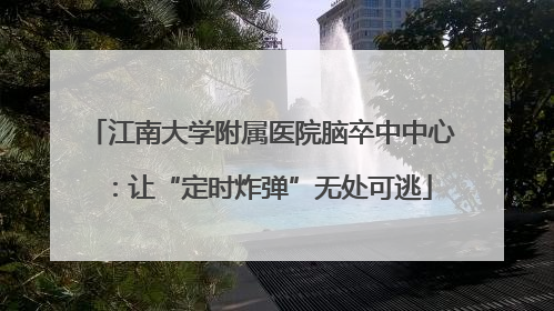 江南大学附属医院脑卒中中心：让“定时炸弹”无处可逃