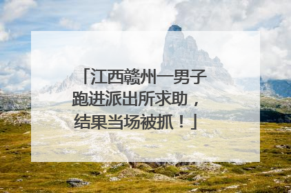 江西赣州一男子跑进派出所求助，结果当场被抓！