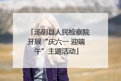 汤阴县人民检察院开展“庆六一 迎端午”主题活动