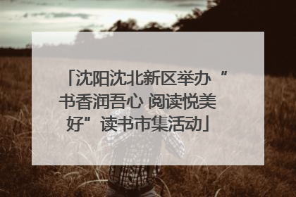 沈阳沈北新区举办“书香润吾心 阅读悦美好”读书市集活动