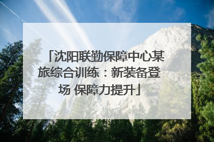 沈阳联勤保障中心某旅综合训练：新装备登场 保障力提升