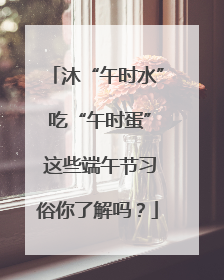 沐“午时水” 吃“午时蛋” 这些端午节习俗你了解吗？