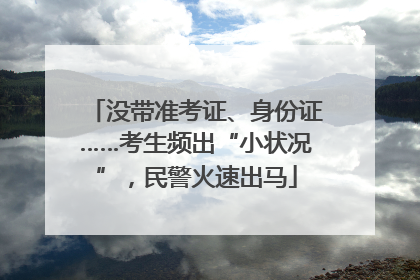 没带准考证、身份证……考生频出“小状况”，民警火速出马